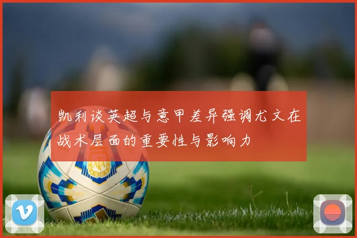 凯利谈英超与意甲差异强调尤文在战术层面的重要性与影响力