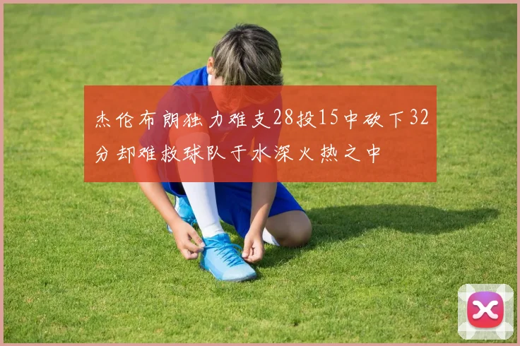 杰伦布朗独力难支28投15中砍下32分却难救球队于水深火热之中