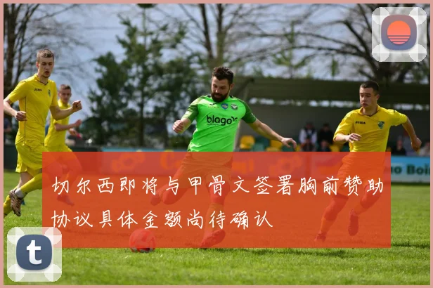 切尔西即将与甲骨文签署胸前赞助协议具体金额尚待确认