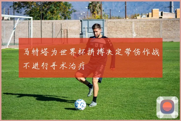 马特塔为世界杯拼搏决定带伤作战不进行手术治疗