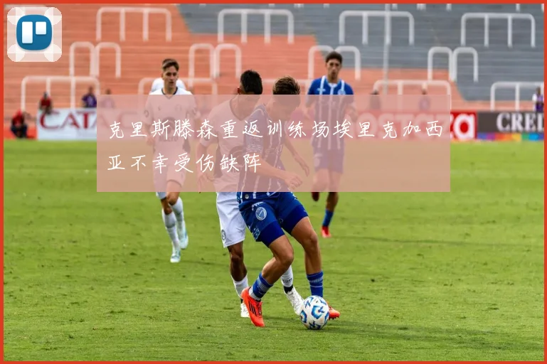 克里斯滕森重返训练场埃里克加西亚不幸受伤缺阵