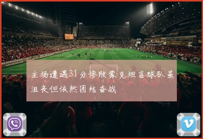 主场遭遇31分惨败蒙克坦言球队虽沮丧但依然团结奋战