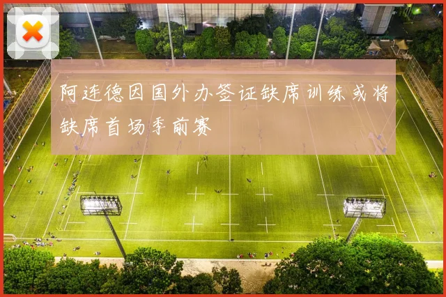 阿连德因国外办签证缺席训练或将缺席首场季前赛