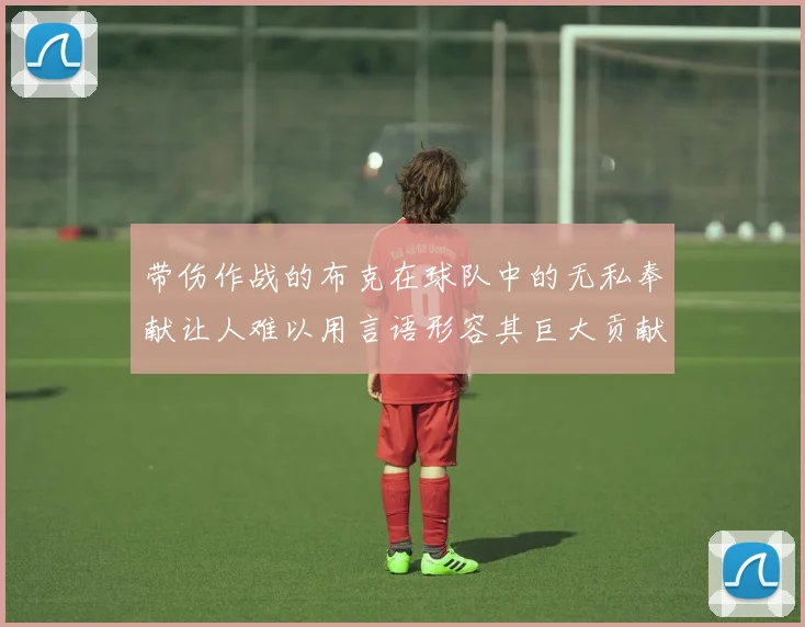 带伤作战的布克在球队中的无私奉献让人难以用言语形容其巨大贡献