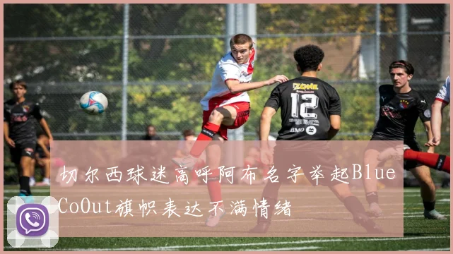 切尔西球迷高呼阿布名字举起BlueCoOut旗帜表达不满情绪