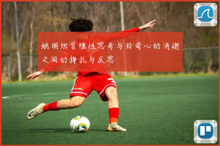 姚明坦言理性思考与好奇心的消逝之间的挣扎与反思