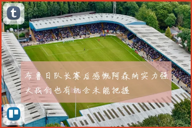 布鲁日队长赛后感慨阿森纳实力强大我们也有机会未能把握