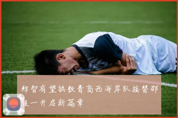 郑智有望执教青岛西海岸队接替邵佳一开启新篇章