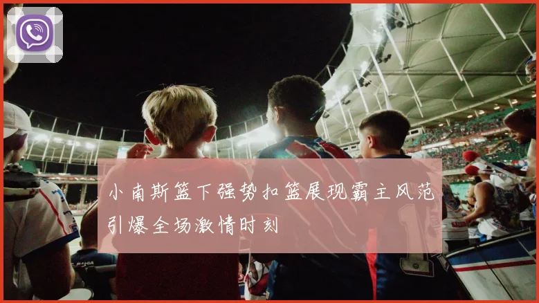 小南斯篮下强势扣篮展现霸主风范引爆全场激情时刻