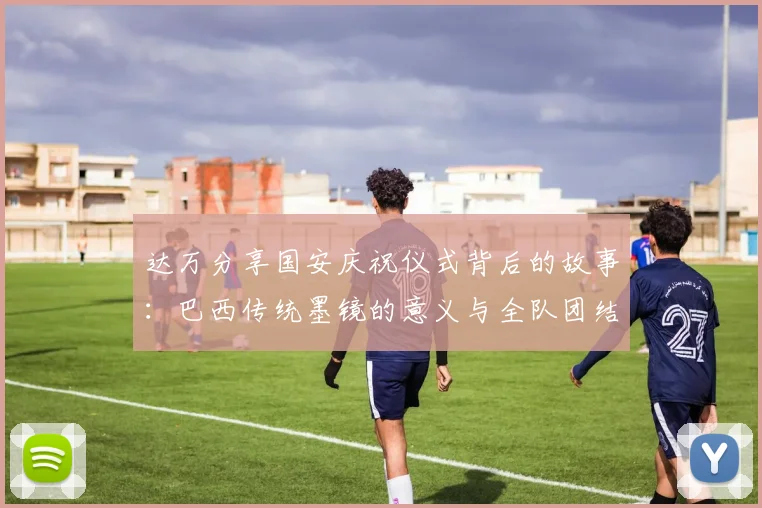 达万分享国安庆祝仪式背后的故事：巴西传统墨镜的意义与全队团结的象征