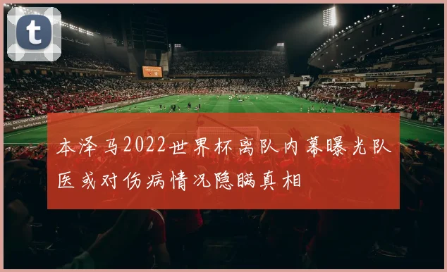 本泽马2022世界杯离队内幕曝光队医或对伤病情况隐瞒真相