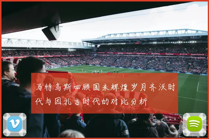 马特乌斯回顾国米辉煌岁月齐沃时代与因扎吉时代的对比分析
