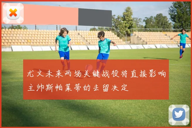 尤文未来两场关键战役将直接影响主帅斯帕莱蒂的去留决定
