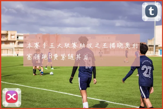 本赛季五大联赛助攻之王揭晓奥利塞领跑B费紧随其后