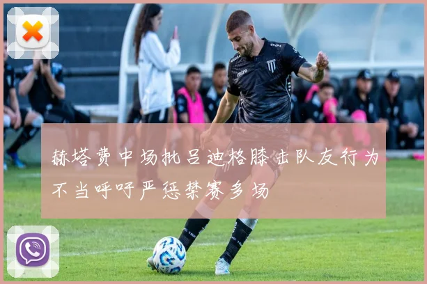 赫塔费中场批吕迪格膝击队友行为不当呼吁严惩禁赛多场