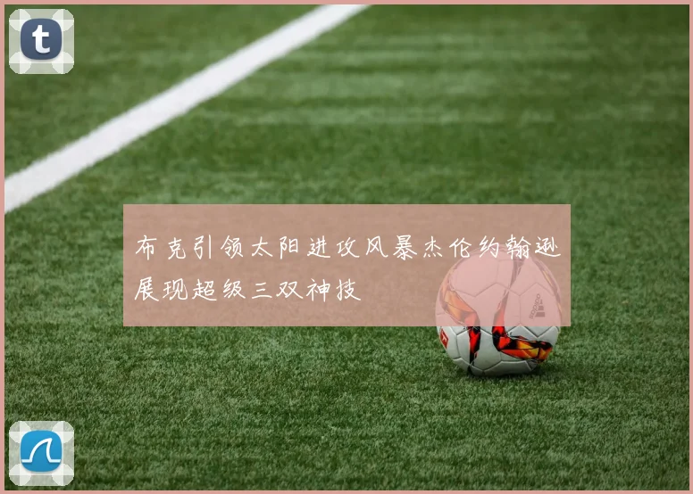 布克引领太阳进攻风暴杰伦约翰逊展现超级三双神技