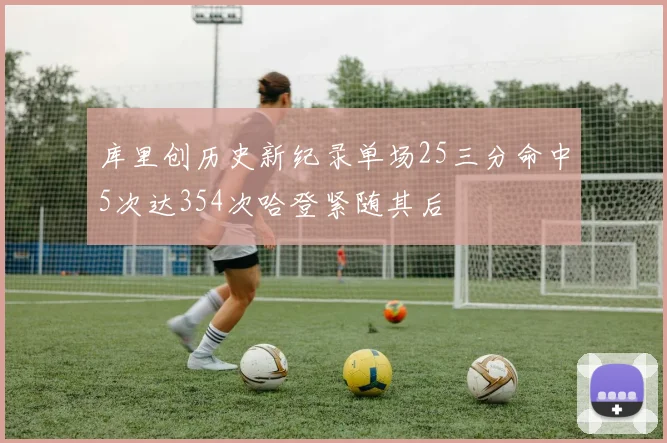 库里创历史新纪录单场25三分命中5次达354次哈登紧随其后
