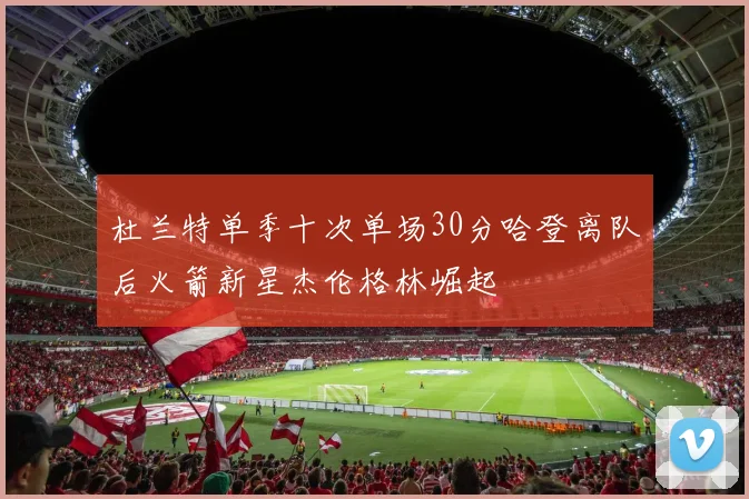 杜兰特单季十次单场30分哈登离队后火箭新星杰伦格林崛起
