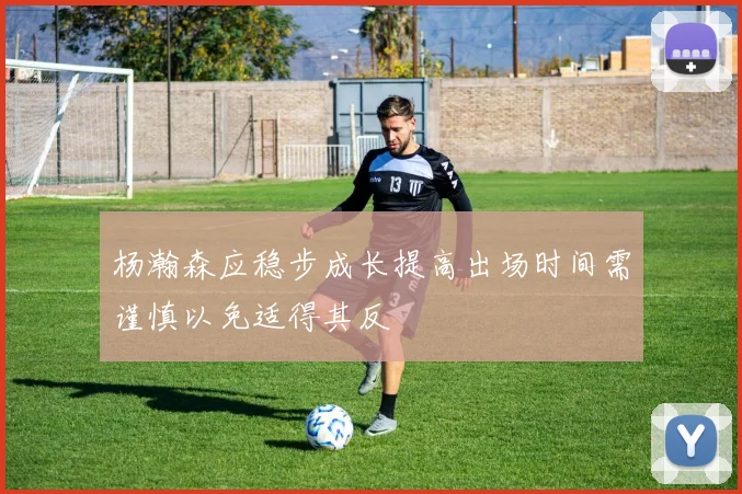 杨瀚森应稳步成长提高出场时间需谨慎以免适得其反
