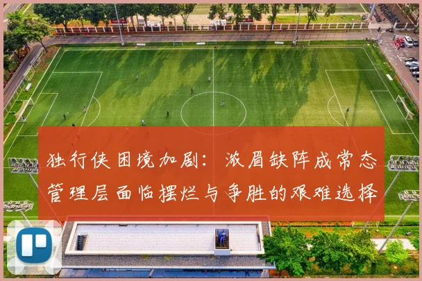 独行侠困境加剧：浓眉缺阵成常态管理层面临摆烂与争胜的艰难选择