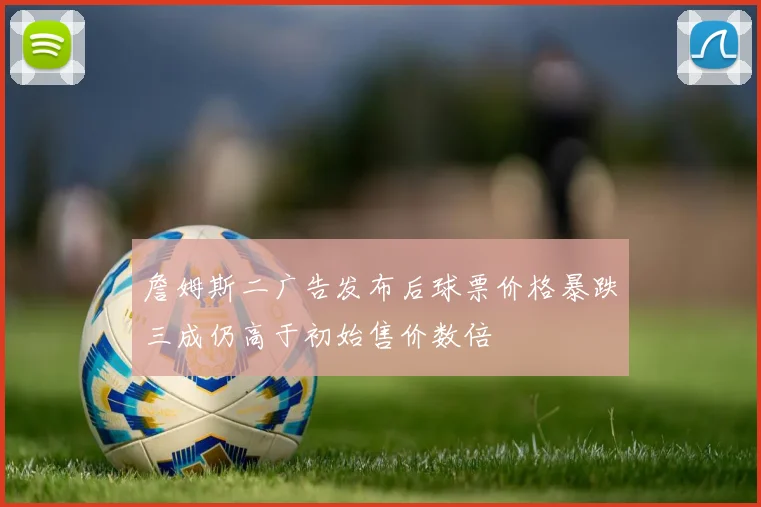 詹姆斯二广告发布后球票价格暴跌三成仍高于初始售价数倍