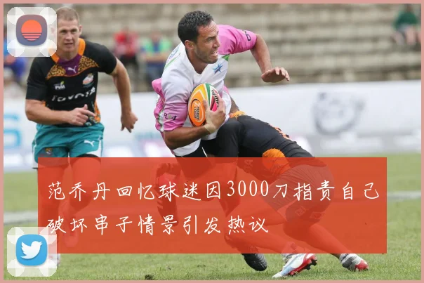 范乔丹回忆球迷因3000刀指责自己破坏串子情景引发热议