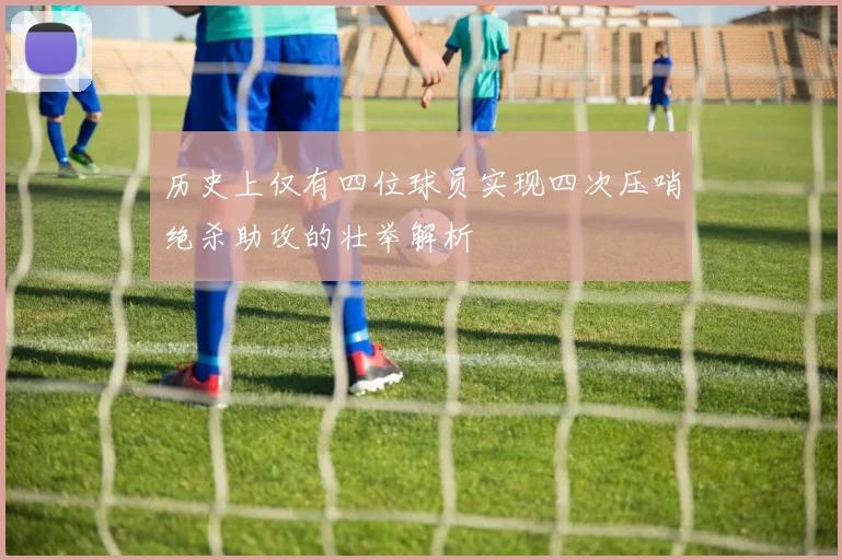 历史上仅有四位球员实现四次压哨绝杀助攻的壮举解析