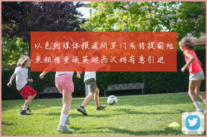 以色列媒体报道所罗门或将提前结束租借重返英超西汉姆有意引进