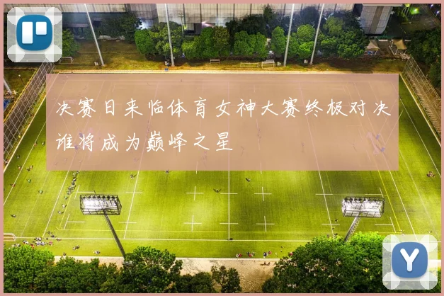 决赛日来临体育女神大赛终极对决谁将成为巅峰之星